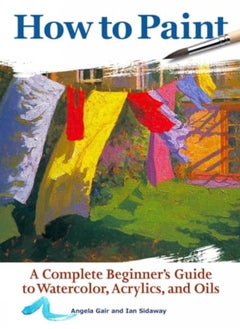 اشتري How To Paint: A Complete Beginners Guide To Watercolor, Acrylics, And Oils في الامارات