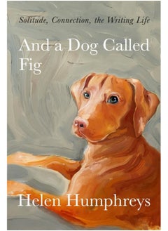 Buy And A Dog called Fig : Solitude, Connection, the Writing Life in Saudi Arabia