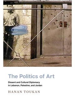 Buy The Politics of Art : Dissent and Cultural Diplomacy in Lebanon, Palestine, and Jordan in Saudi Arabia