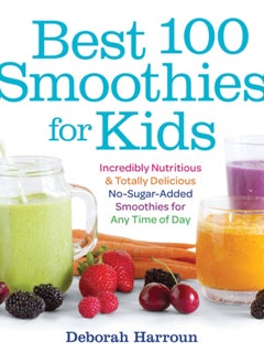 Buy Best 100 Smoothies for Kids : Incredibly Nutritious and Totally Delicious No-Sugar-Added Smoothies for Any Time of Day in UAE