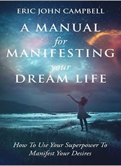 Buy A Manual For Manifesting Your Dream Life How To Use Your Superpower To Manifest Your Desires by Campbell, Eric John Paperback in UAE