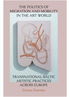 Buy The Politics of Migration and Mobility in the Art World : Transnational Baltic Artistic Practices across Europe in Saudi Arabia