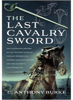 Buy The Last Cavalry Sword: An Illustrated History of the Twilight Years of Cavalry Swords (UK) General George S. Patton and the US Army's Last Sword (US) in UAE