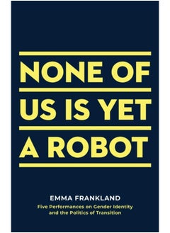 اشتري None of Us is Yet a Robot : Five Performances on Gender Identity and the Politics of Transition في الامارات