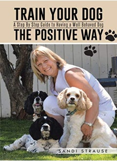 اشتري Train Your Dog the Positive Way: A Step by Step Guide to Having a Well Behaved Dog في الامارات