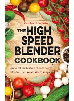 Buy The High Speed Blender Cookbook : How to get the best out of your multi-purpose power blender, from smoothies to soups in Saudi Arabia