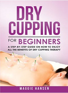 Buy Dry Cupping For Beginners A Stepbystep Guide On How To Enjoy All The Benefits Of Dry Cupping Ther by Hansen, Maggie Paperback in UAE