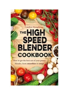 Buy The High Speed Blender Cookbook: How To Get The Best Out Of Your Power Blender, From Smoothies To Soups Paperback in UAE