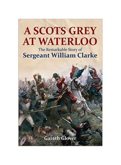 Buy A Scots Grey At Waterloo: The Remarkable Story Of Sergeant William Clarke hardcover english - 4 January 2018 in UAE