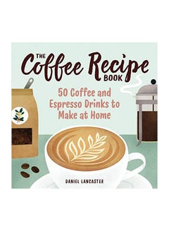 اشتري The Coffee Recipe Book: 50 Coffee And Espresso Drinks To Make At Home Paperback الإنجليزية by Daniel Lancaster - 24 December 2019 في الامارات