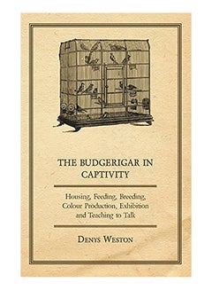 اشتري The Budgerigar In Captivity - Housing, Feeding, Breeding, Colour Production, Exhibition And Teaching To Talk Paperback الإنجليزية by Denys Weston في الامارات