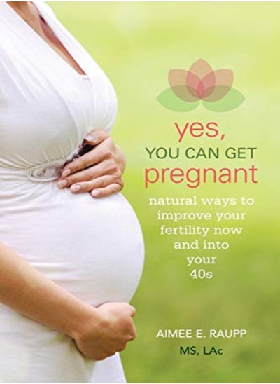 Buy Yes, You Can Get Pregnant: Natural Ways to Improve Your Fertility Now and Into Your 40s in UAE