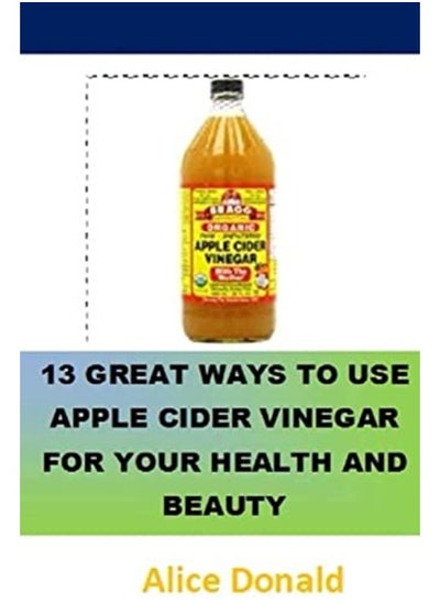 Buy 13 Great Ways To Use Apple Cider Vinegar For Your Health and Beauty: ...the essential handbook for A in UAE