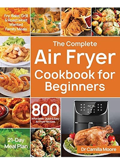 Buy The Complete Air Fryer Cookbook for Beginners: 800 Affordable, Quick & Easy Air Fryer Recipes Fry, B in UAE