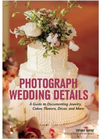 Buy Photograph Wedding Details : A Guide to Documenting Jewelry, Cakes, Flowers, Decor and More in UAE