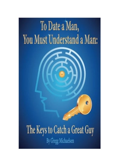 Buy To Date a Man, You Must Understand a Man: The Keys to Catch a Great Guy Paperback in UAE