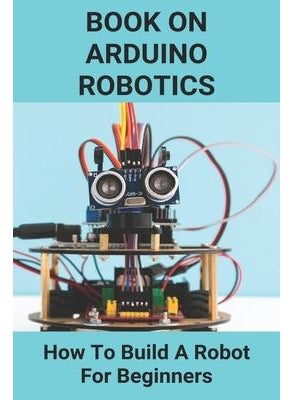 Buy Book On Arduino Robotics: How To Build A Robot For Beginners: Build A Robot At Home in UAE