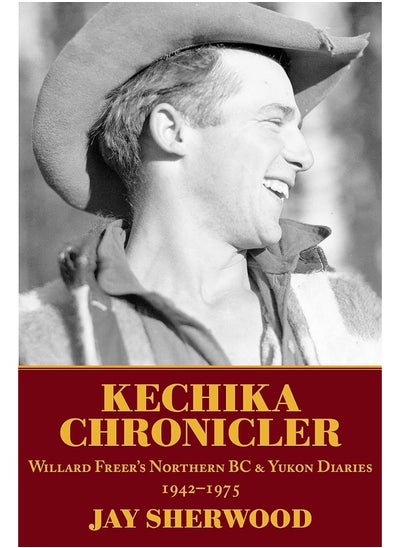 Buy Kechika Chronicler: The Northern BC & Yukon Diaries of William Freer, 1942-1978 in UAE