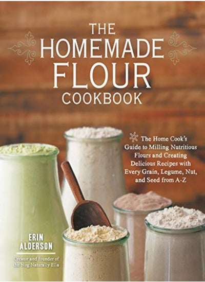 Buy The Homemade Flour Cookbook The Home Cooks Guide To Milling Nutritious Flours And Creating Delicio by Alderson, Erin Paperback in UAE