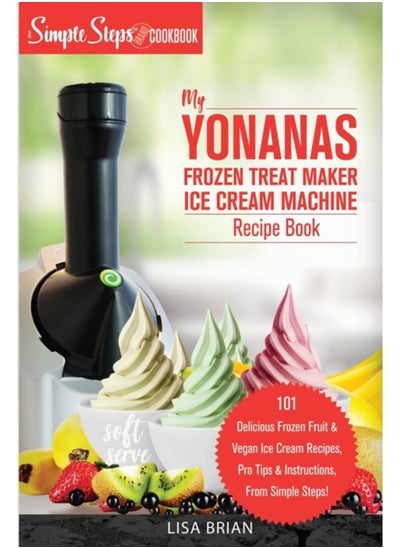 Buy My Yonanas Frozen Treat Maker Ice Cream Machine Recipe Book, A Simple Steps Brand Cookbook : 101 Delicious Frozen Fruit and Vegan Ice Cream Recipes, Pro Tips and Instructions, From Simple Steps! : 2 in UAE