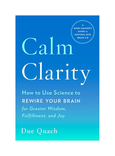 Buy Calm Clarity: How To Use Science To Rewire Your Brain For Greater Wisdom, Fulfillment and Joy Paperback English by Due Quach - 10-Jul-18 in UAE