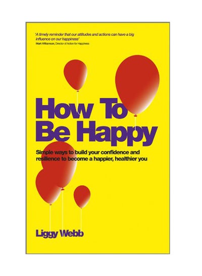 Buy How To Be Happy: How Developing Your Confidence, Resilience, Appreciation And Communication Can Lead To A Happier, Healthier You Paperback English by Liggy Webb - July 13, 2012 in UAE