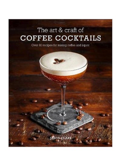 Buy The Art And Craft Of Coffee Cocktails: Over 80 Recipes For Mixing Coffee And Liquor Hardcover English by Jason Clark - 11-Sep-18 in UAE