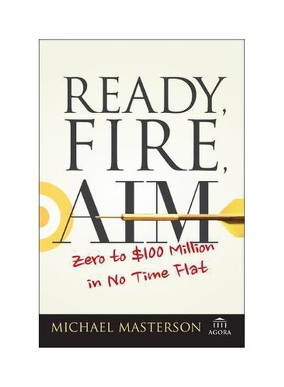 Buy Ready, Fire, Aim : Zero To $100 Million In No Time Flat Paperback English by Michael Masterson - 26/Dec/07 in UAE