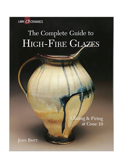 Buy The Complete Guide To High-Fire Glazes: Glazing And Firing At Cone 10 Paperback English by John Britt - 39359 in UAE