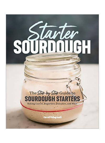 Buy Starter Sourdough: The Step-By-Step Guide To Sourdough Starters, Baking Loaves, Baguettes, Pancakes, And More Paperback in UAE