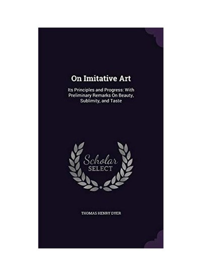 Buy On Imitative Art: Its Principles And Progress: With Preliminary Remarks On Beauty, Sublimity, And Taste Hardcover English by Thomas Henry Dyer - 2016-05-23 in UAE