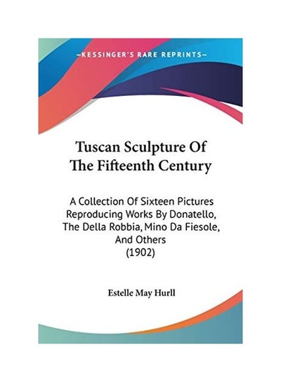 Buy Tuscan Sculpture of the Fifteenth Century: A Collection Of Sixteen Pictures Reproducing Works By Donatello, The Della Robbia, Mino Da Fiesole, And Others (1902) paperback english - 2008-12-10 in UAE